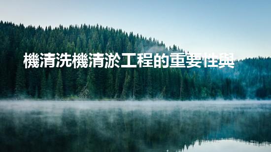 機清洗機清淤工程的重要性與技術創(chuàng)新揭示環(huán)境保護的新方向！